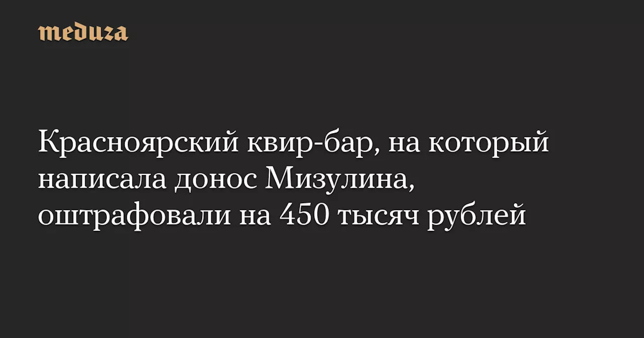 Красноярский квир-бар, на который написала донос Мизулина, оштрафовали на 450 тысяч рублей — Meduza