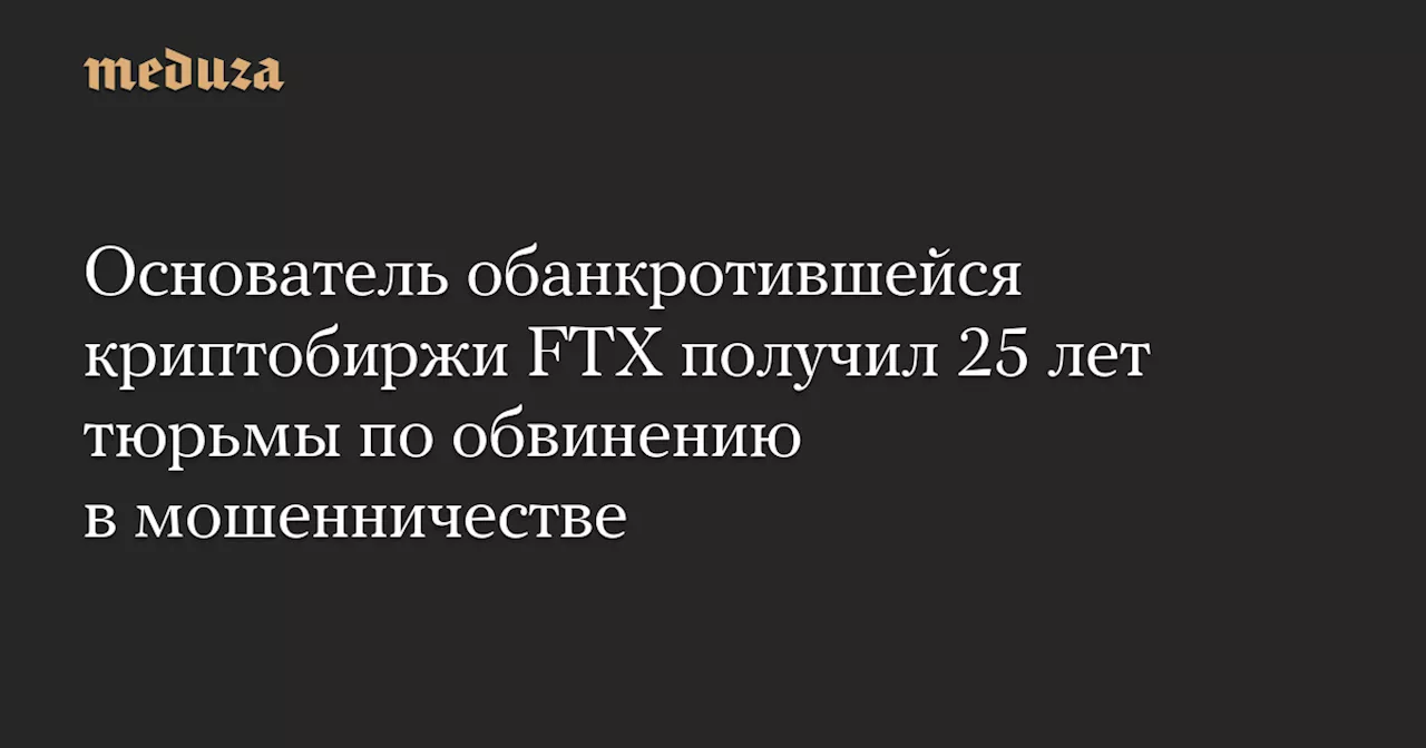 Основатель обанкротившейся криптобиржи FTX получил 25 лет тюрьмы по обвинению в мошенничестве — Meduza