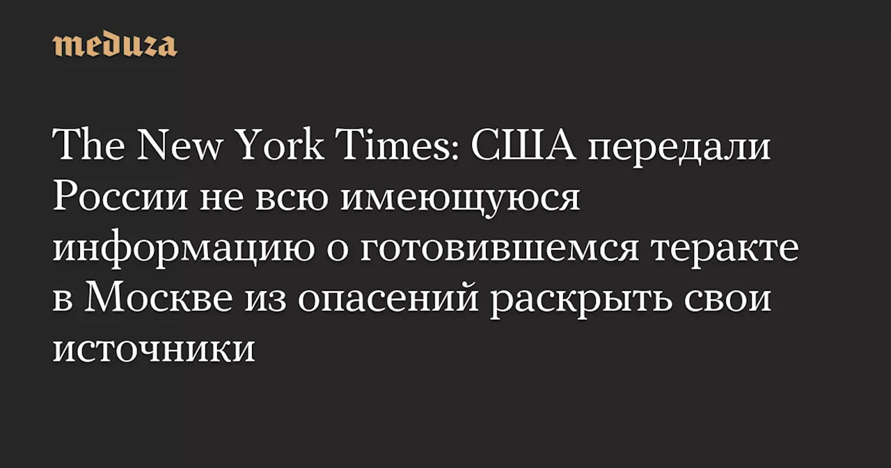 The New York Times: США передали России не всю имеющуюся информацию о готовившемся теракте в Москве из опасений раскрыть свои источники — Meduza