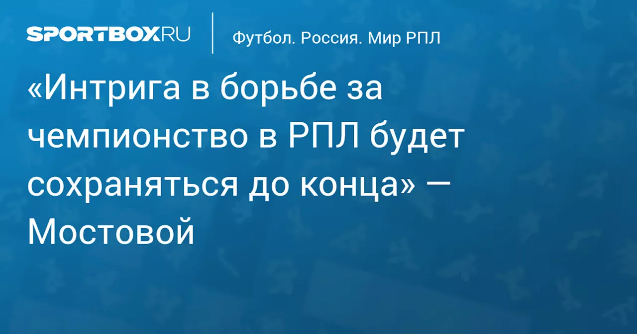 «Интрига в борьбе за чемпионство в РПЛ будет сохраняться до конца» — Мостовой