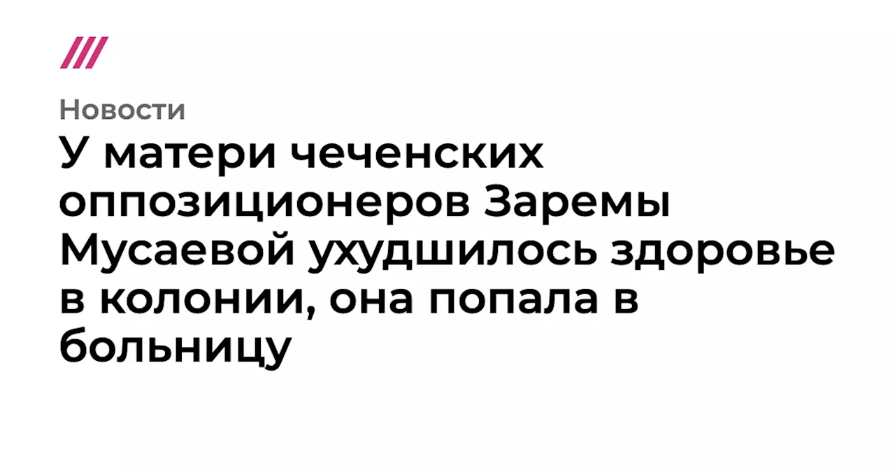 У матери чеченских оппозиционеров Заремы Мусаевой ухудшилось здоровье в колонии, она попала в больницу