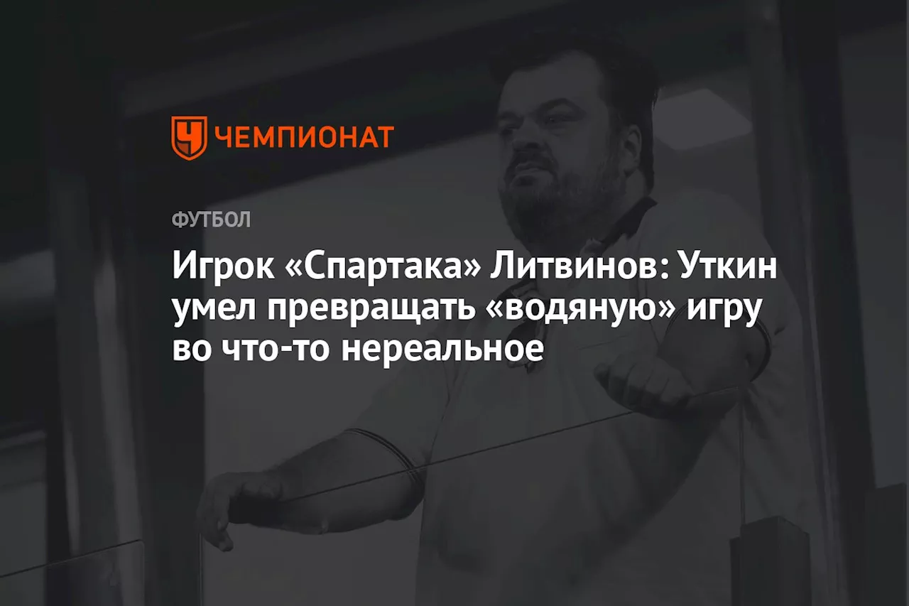 Игрок «Спартака» Литвинов: Уткин умел превращать «водяную» игру во что-то нереальное