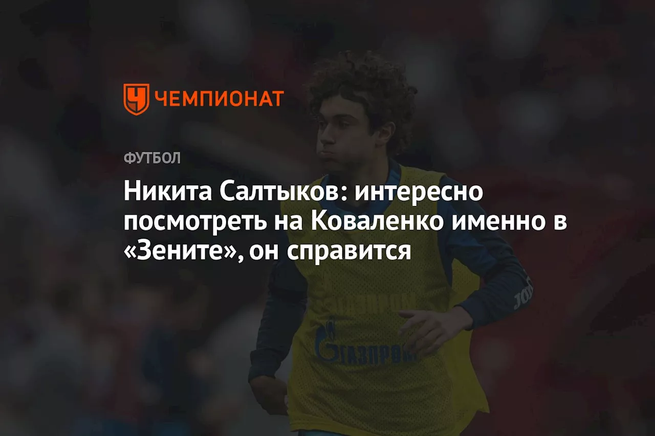 Никита Салтыков: интересно посмотреть на Коваленко именно в «Зените», он справится