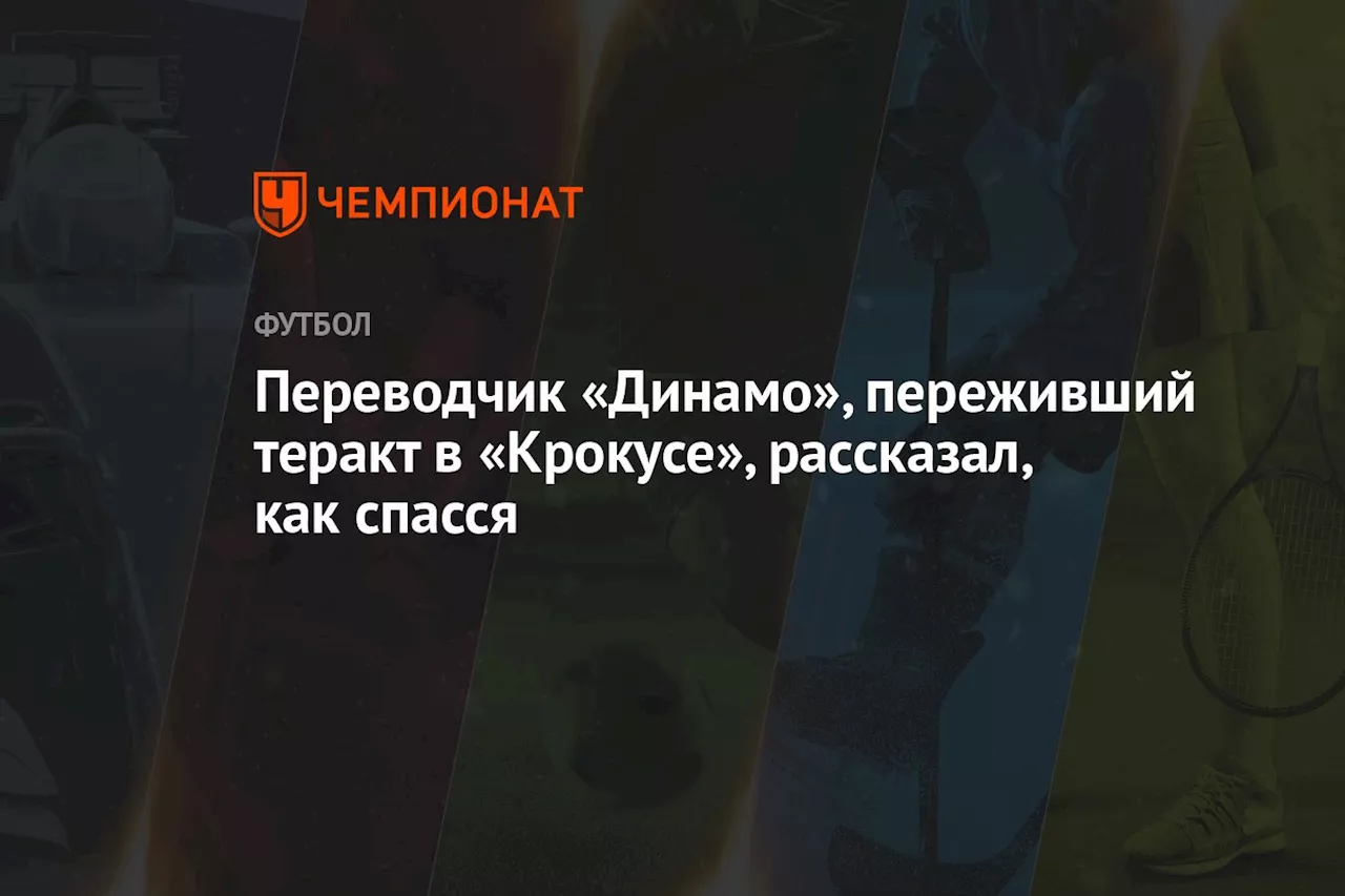 Переводчик «Динамо», переживший теракт в «Крокусе», рассказал, как спасся