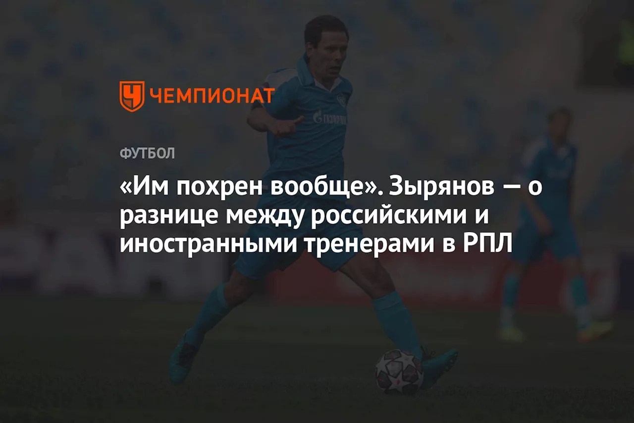 «Им похрен вообще». Зырянов — о разнице между российскими и иностранными тренерами в РПЛ