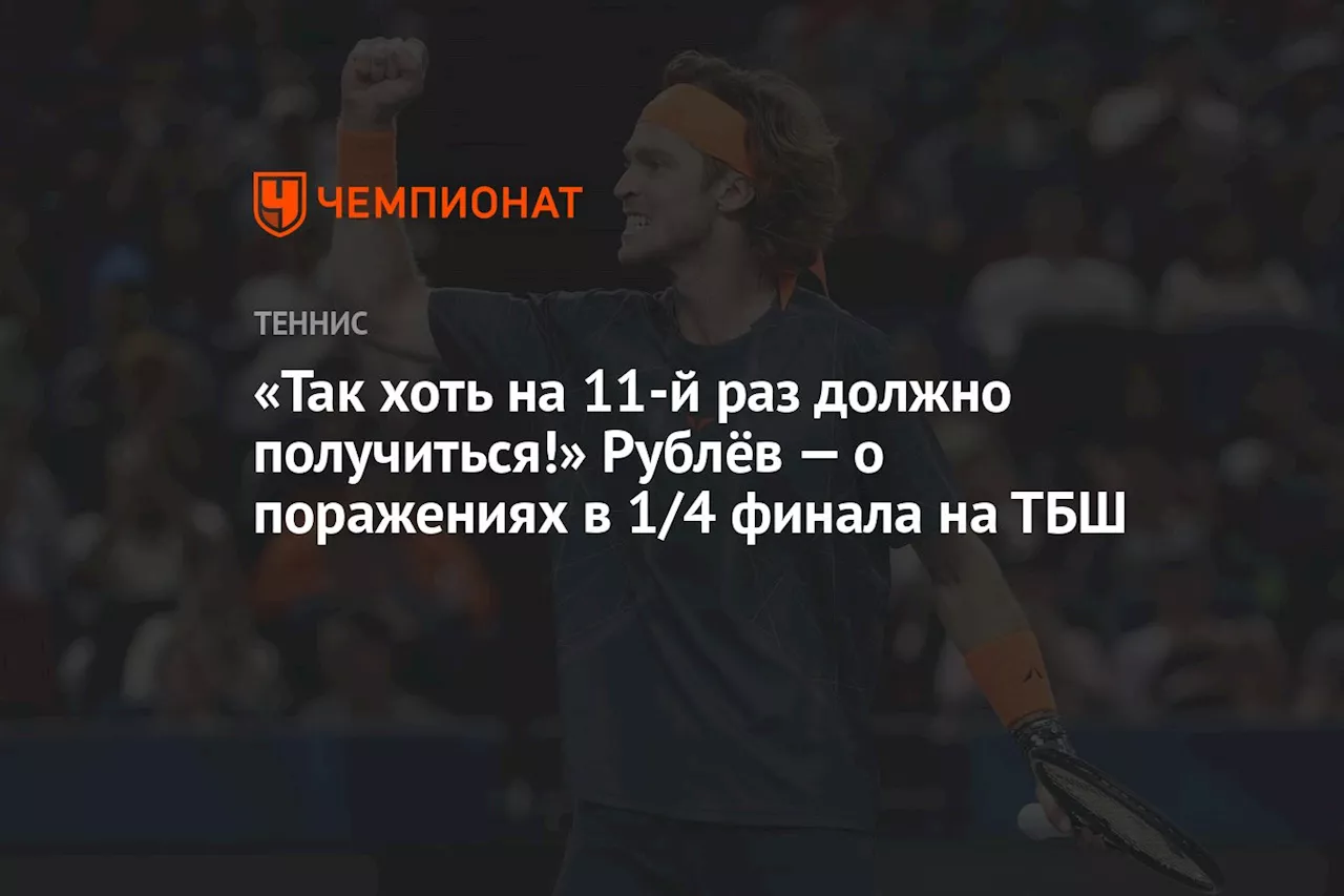 «Так хоть на 11-й раз должно получиться!» Рублёв — о поражениях в 1/4 финала на ТБШ