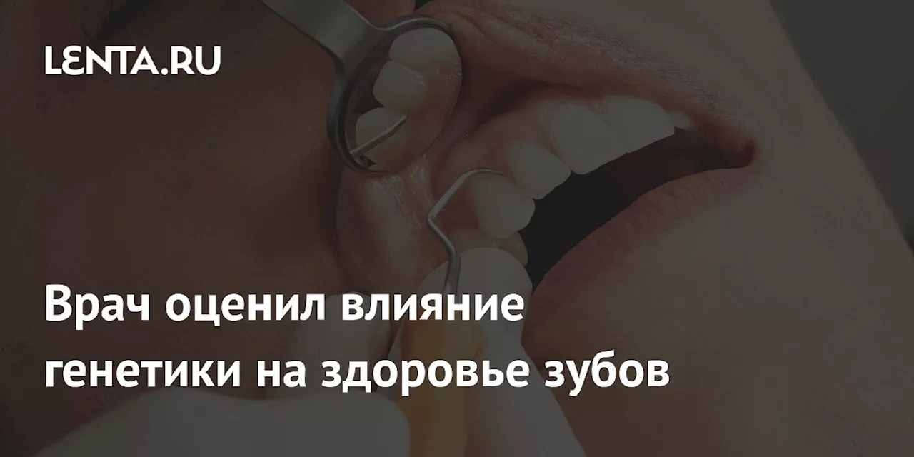 Врач оценил влияние генетики на здоровье зубов