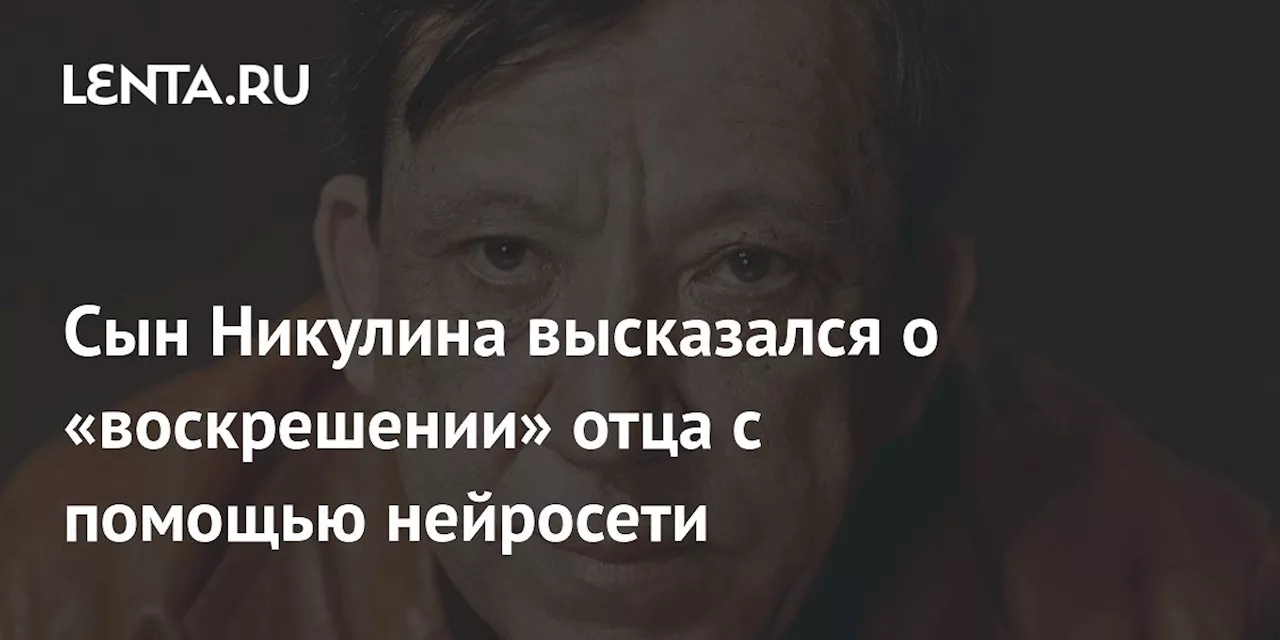 Сын Никулина высказался о «воскрешении» отца с помощью нейросети