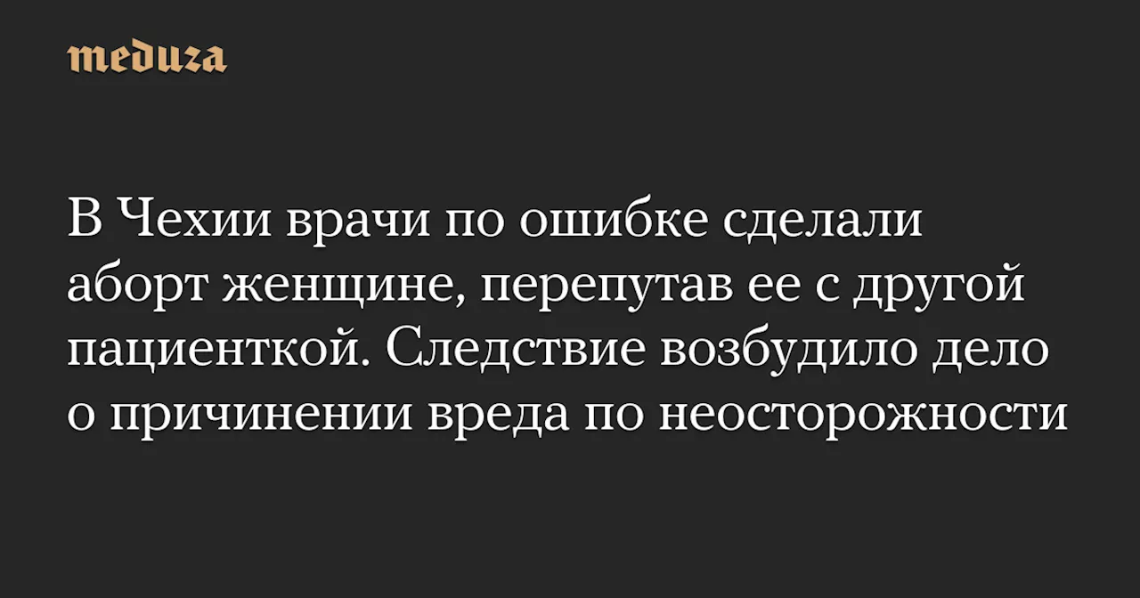 В Чехии врачи по ошибке сделали аборт женщине, перепутав ее с другой пациенткой. Следствие возбудило дело о причинении вреда по неосторожности — Meduza