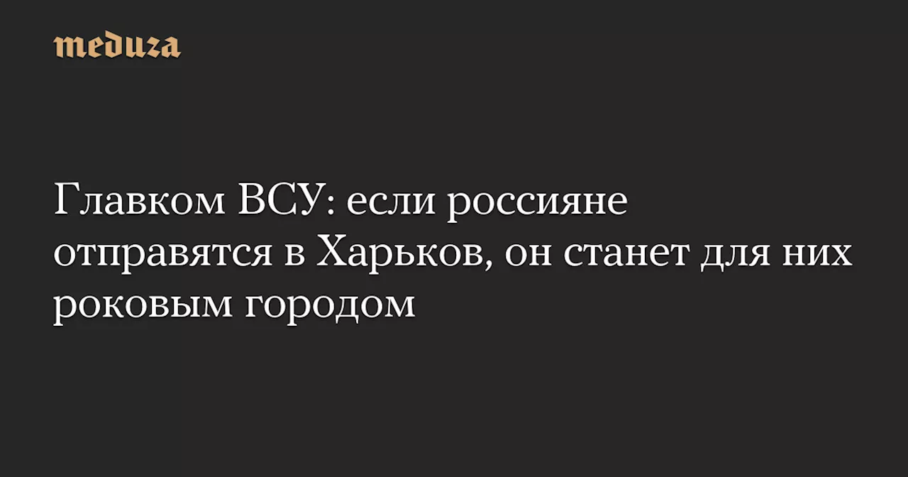 Главком ВСУ: если россияне отправятся в Харьков, он станет для них роковым городом — Meduza