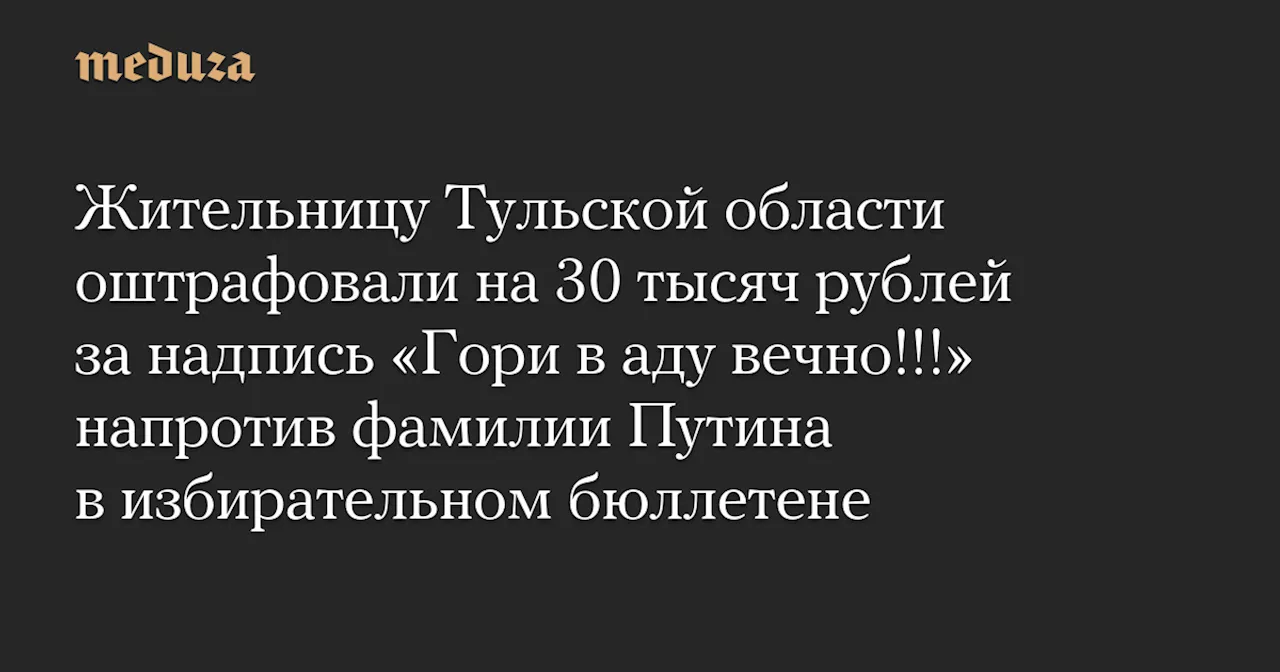 Жительницу Тульской области оштрафовали на 30 тысяч рублей за надпись «Гори в аду вечно!!!» напротив фамилии Путина в избирательном бюллетене — Meduza