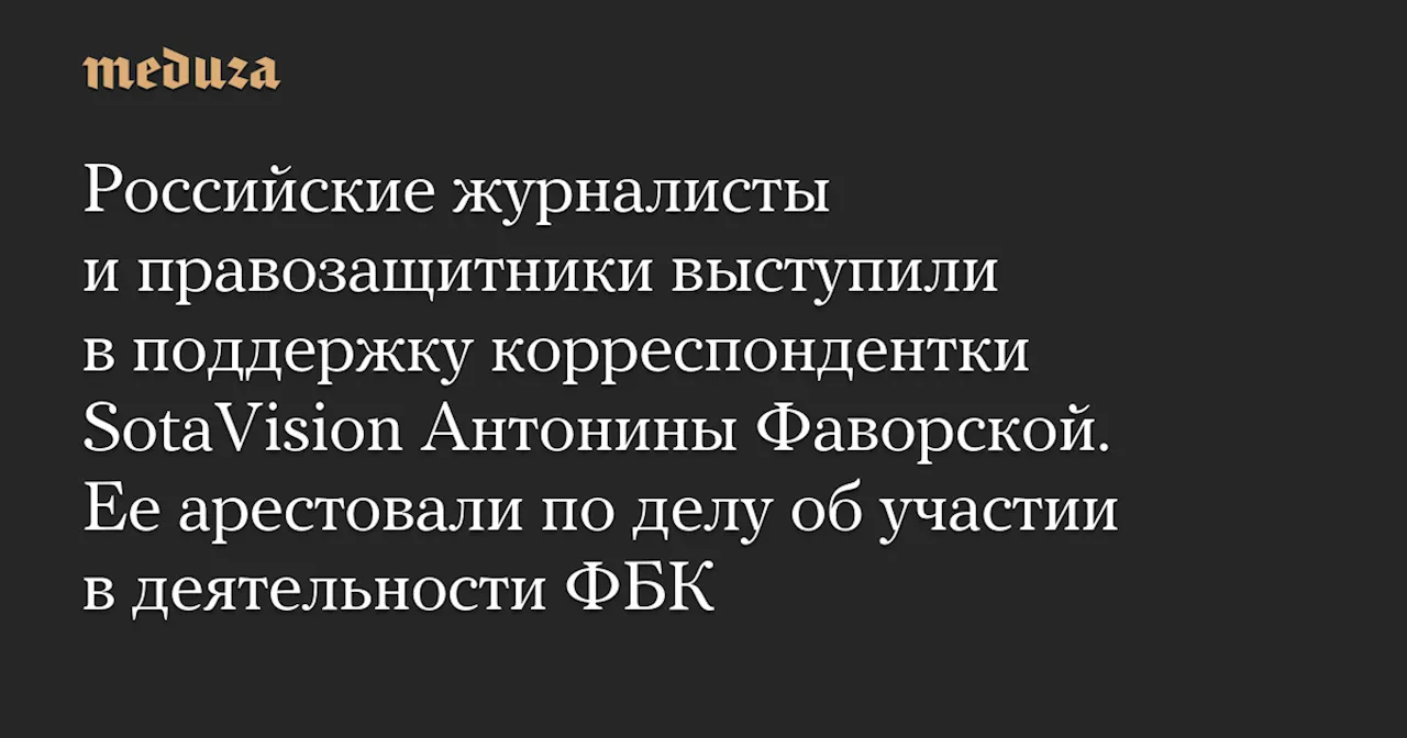 Российские журналисты и правозащитники выступили в поддержку корреспондентки SotaVision Антонины Фаворской. Ее арестовали по делу об участии в деятельности ФБК — Meduza