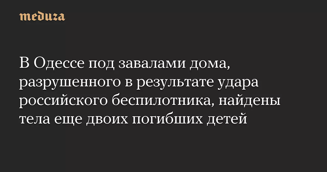 В Одессе под завалами дома, разрушенного в результате удара российского беспилотника, найдены тела еще двоих погибших детей — Meduza