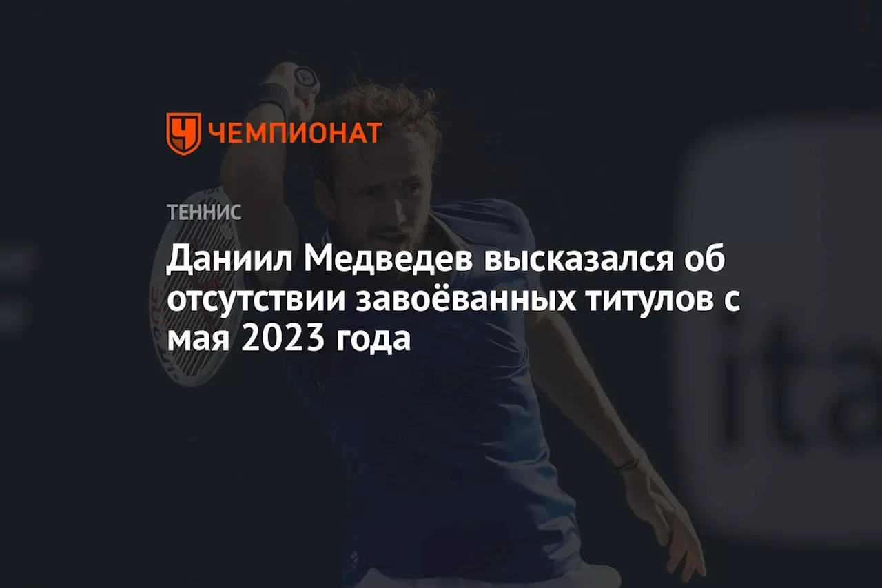 Даниил Медведев высказался об отсутствии завоёванных титулов с мая 2023 года