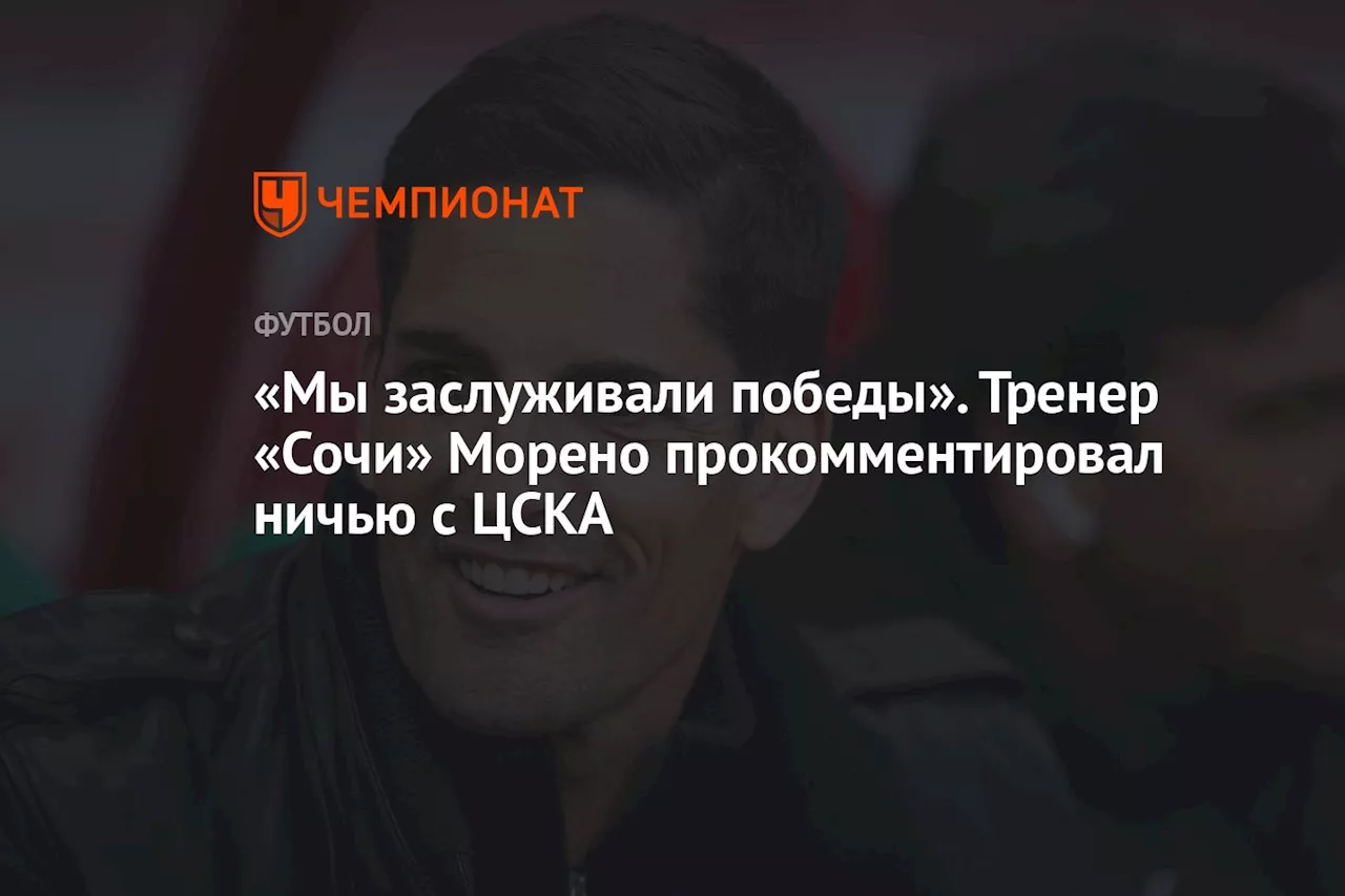 «Мы заслуживали победы». Тренер «Сочи» Морено прокомментировал ничью с ЦСКА