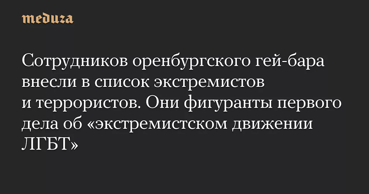 Сотрудников оренбургского гей-бара внесли в список экстремистов и террористов. Они фигуранты первого дела об «экстремистском движении ЛГБТ» — Meduza