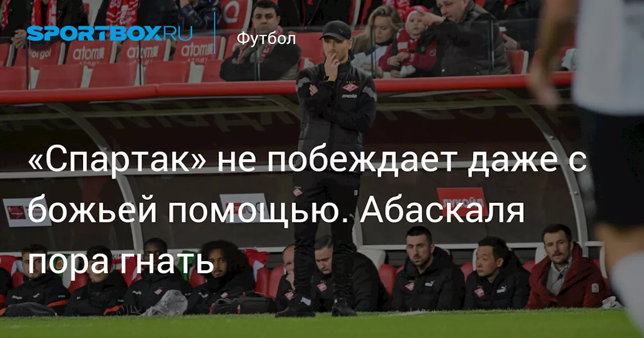 «Спартак» не побеждает даже с божьей помощью. Абаскаля пора гнать