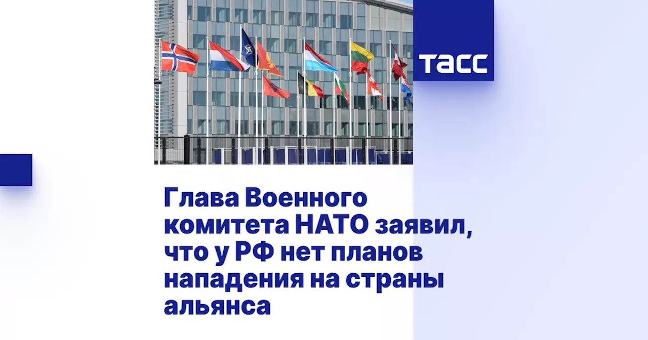 Глава Военного комитета НАТО заявил, что у РФ нет планов нападения на страны альянса