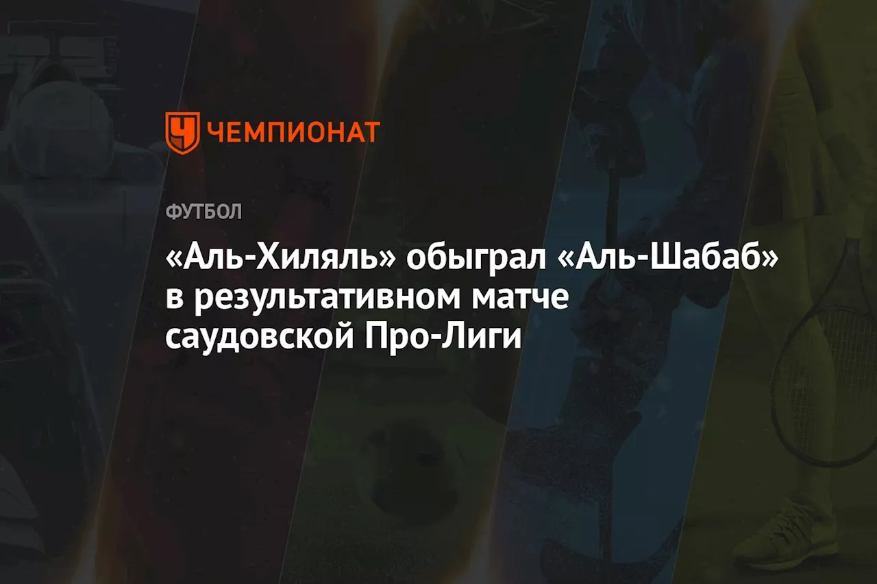 «Аль-Хиляль» обыграл «Аль-Шабаб» в результативном матче саудовской Про-Лиги