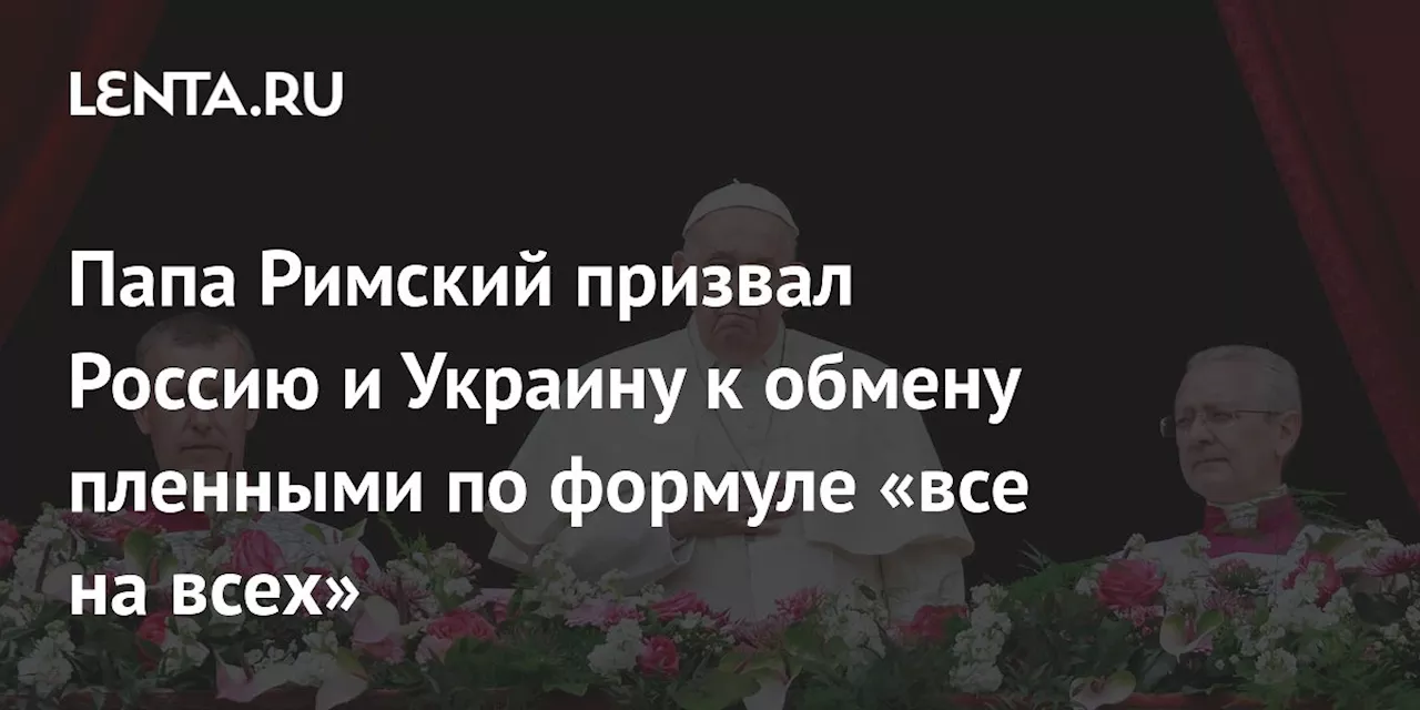 Папа Римский призвал Россию и Украину к обмену пленными по формуле «все на всех»