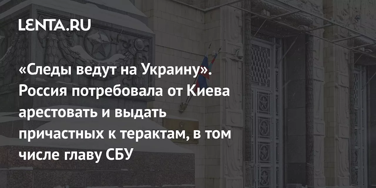 «Следы ведут на Украину». Россия потребовала от Киева арестовать и выдать причастных к терактам, в том числе главу СБУ