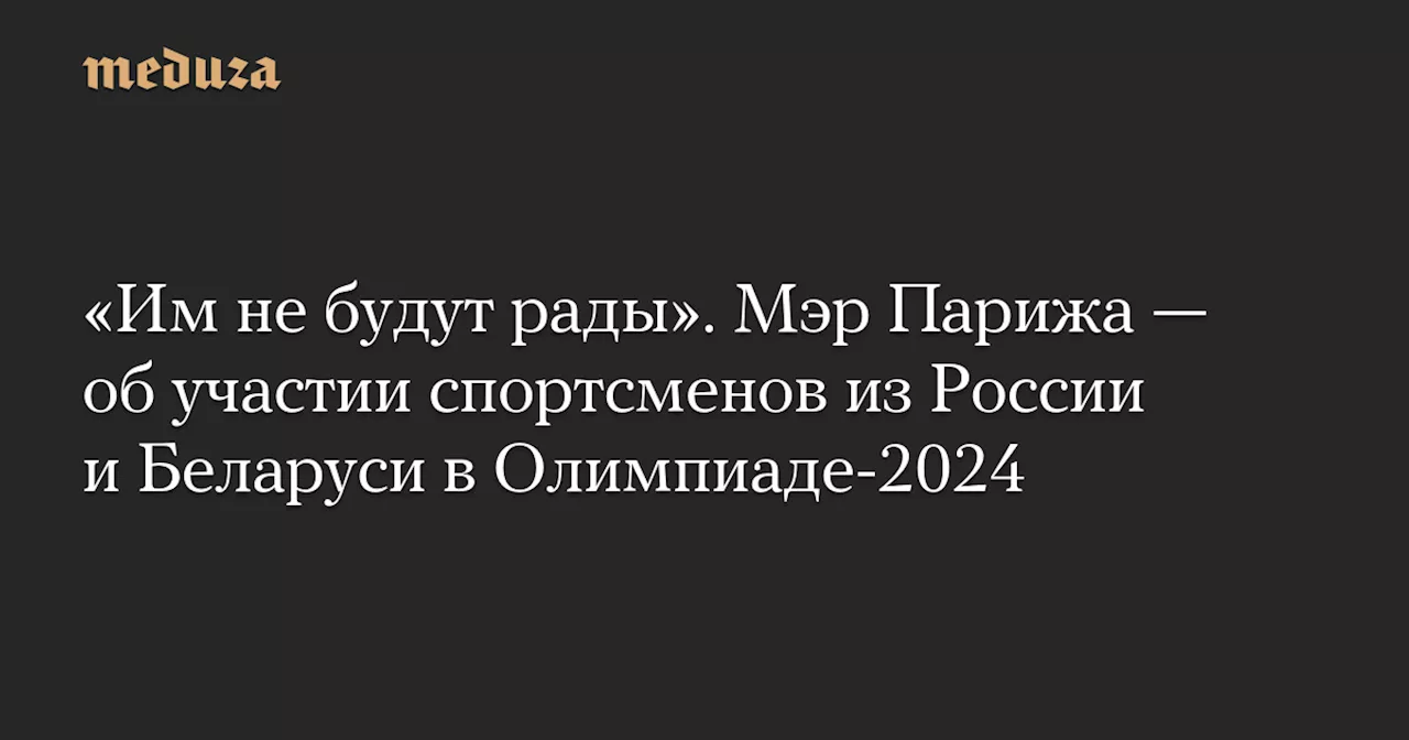 «Им не будут рады». Мэр Парижа — об участии спортсменов из России и Беларуси в Олимпиаде-2024 — Meduza