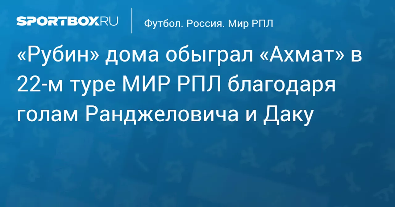 «Рубин» дома обыграл «Ахмат» в 22‑м туре МИР РПЛ благодаря голам Ранджеловича и Даку