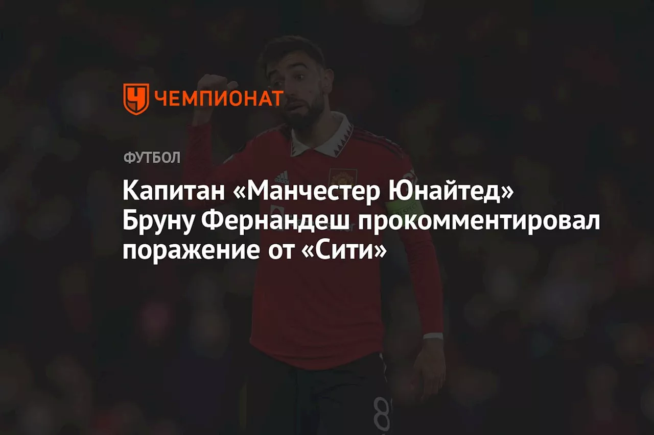 Капитан «Манчестер Юнайтед» Бруну Фернандеш прокомментировал поражение от «Сити»