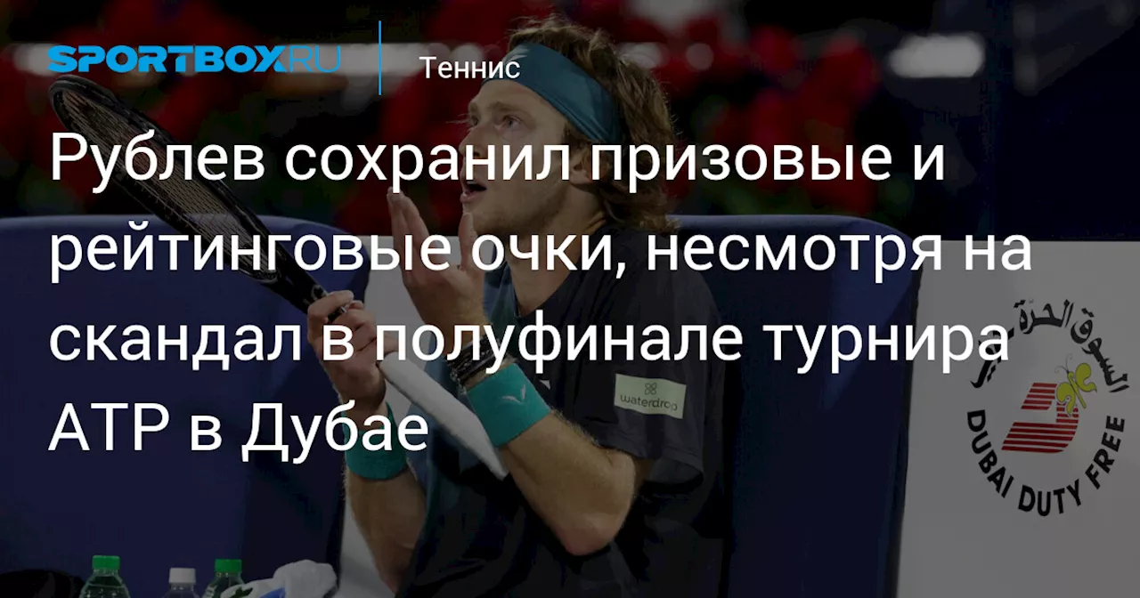 Рублев сохранил призовые и рейтинговые очки, несмотря на скандал в полуфинале турнира АТР в Дубае