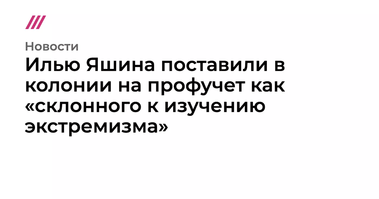 Илью Яшина поставили в колонии на профучет как «склонного к изучению экстремизма»