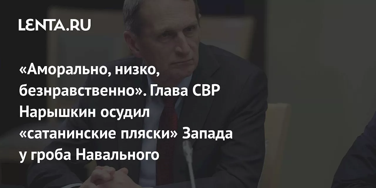 «Аморально, низко, безнравственно». Глава СВР Нарышкин осудил «сатанинские пляски» Запада у гроба Навального