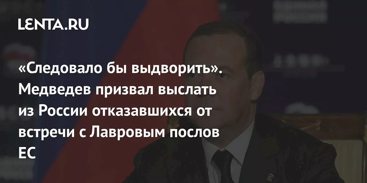 «Следовало бы выдворить». Медведев призвал выслать из России отказавшихся от встречи с Лавровым послов ЕС