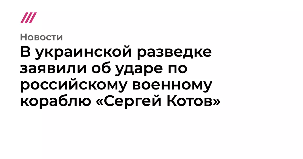 В украинской разведке заявили об ударе по российскому военному кораблю «Сергей Котов»