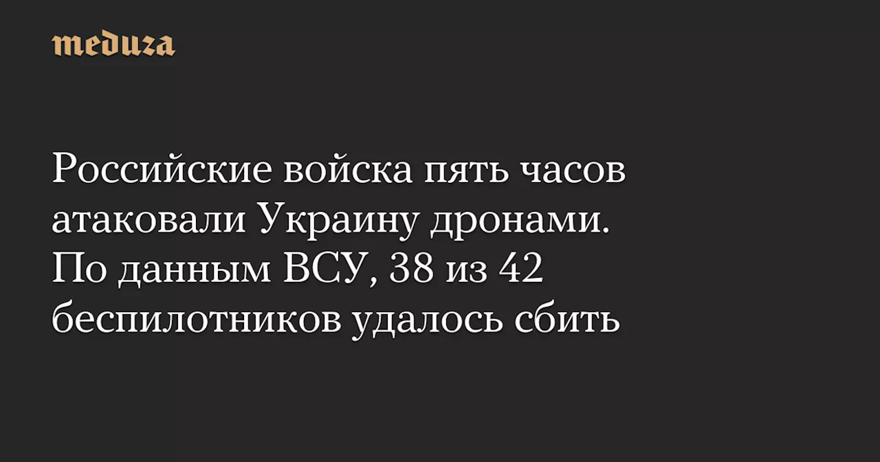 Российские войска пять часов атаковали Украину дронами. По данным ВСУ, 38 из 42 беспилотников удалось сбить — Meduza