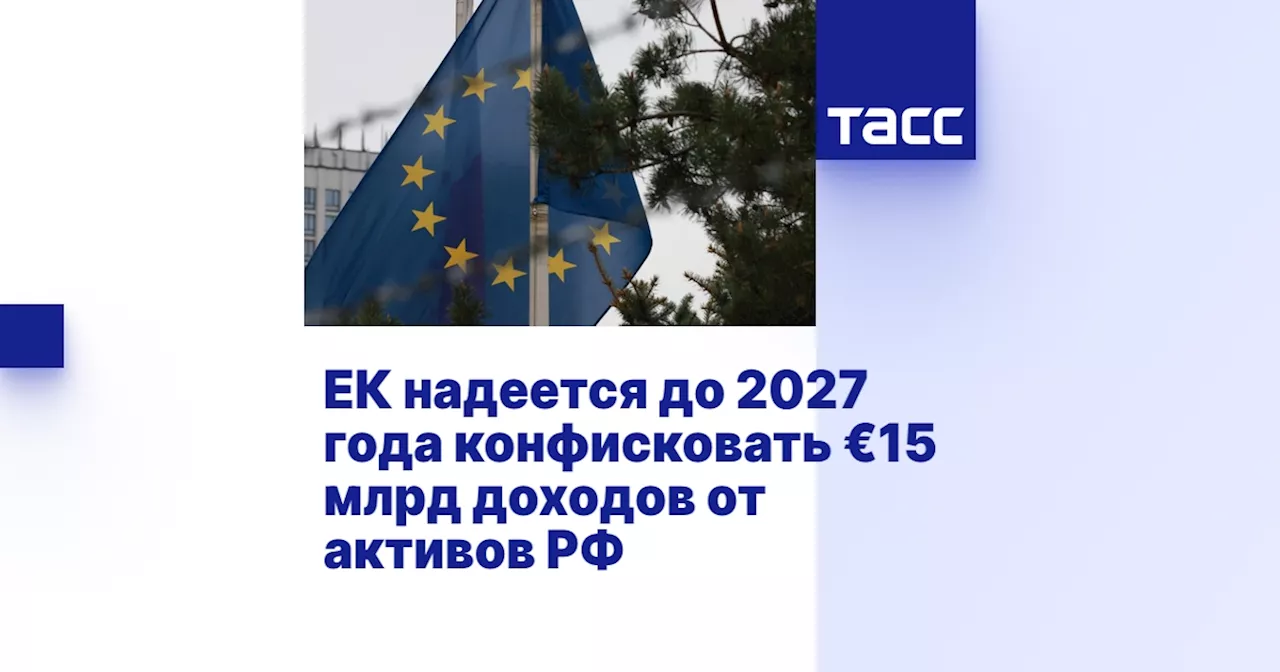 ЕК надеется до 2027 года конфисковать €15 млрд доходов от активов РФ