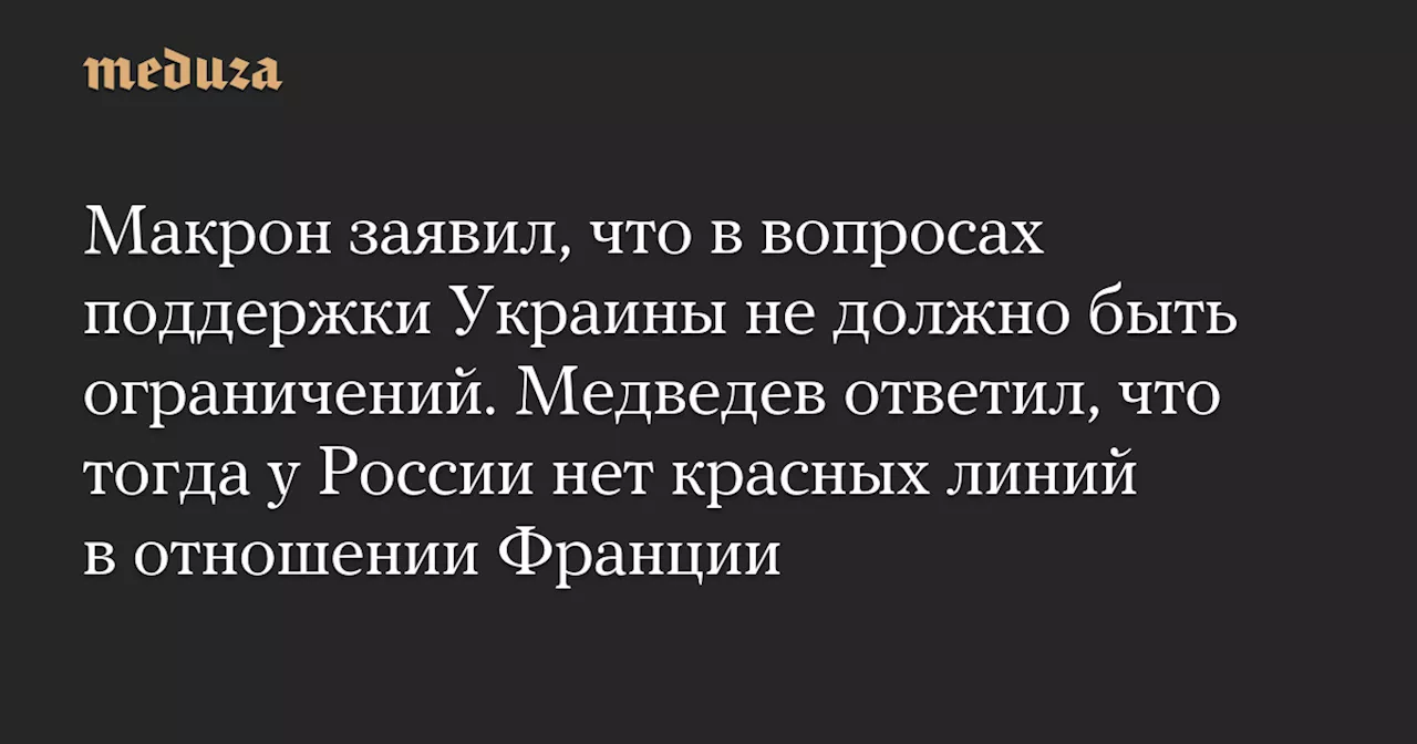 Макрон заявил, что в вопросах поддержки Украины не должно быть ограничений. Медведев ответил, что тогда у России нет красных линий в отношении Франции — Meduza