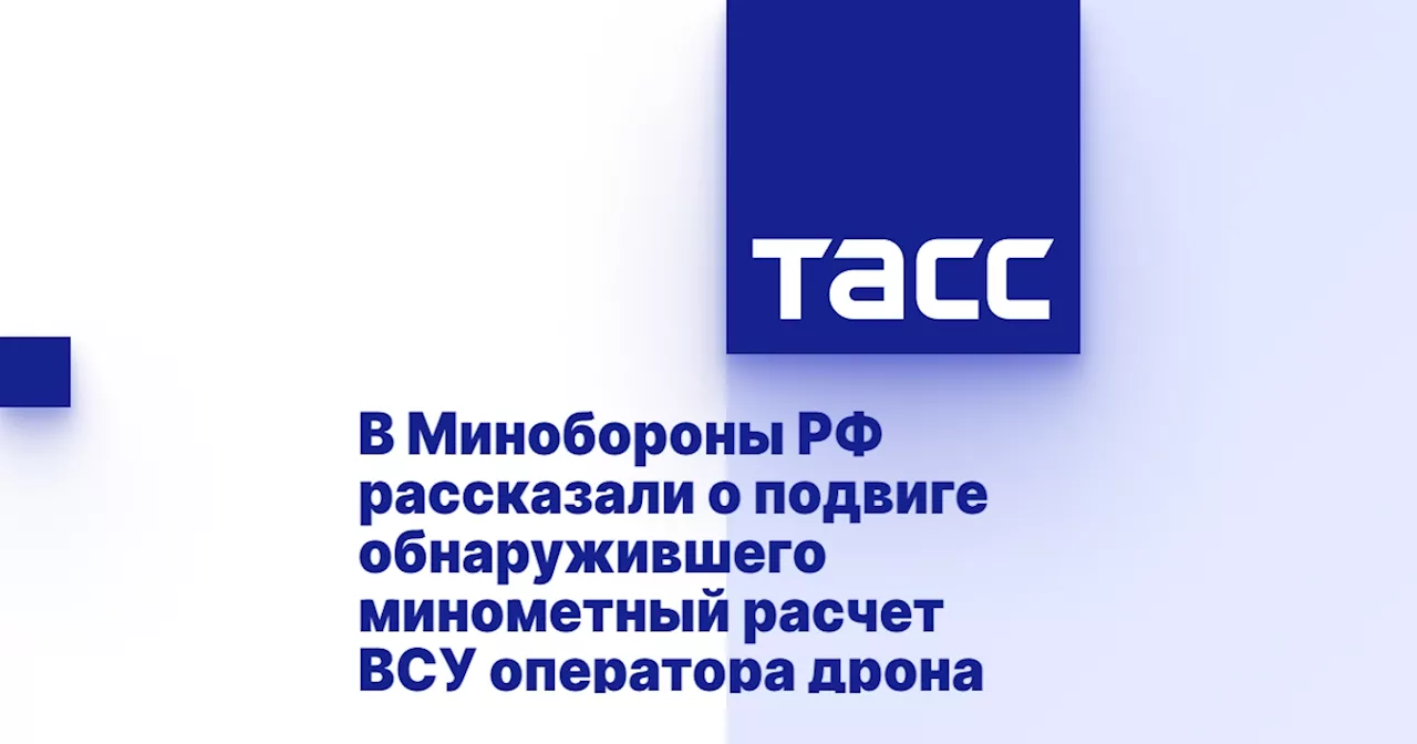 В Минобороны РФ рассказали о подвиге обнаружившего минометный расчет ВСУ оператора дрона