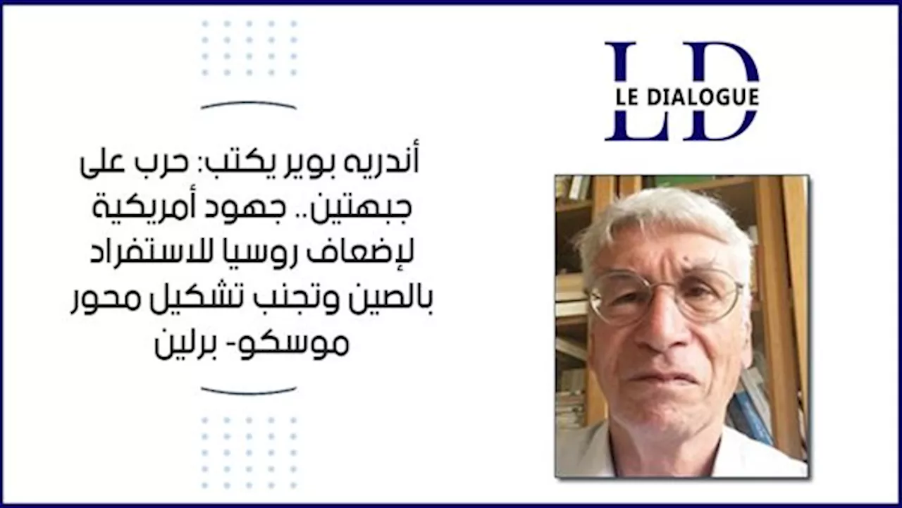 أندريه بوير يكتب: حرب على جبهتين.. جهود أمريكية لإضعاف روسيا للاستفراد بالصين وتجنب تشكيل محور موسكو- برلين