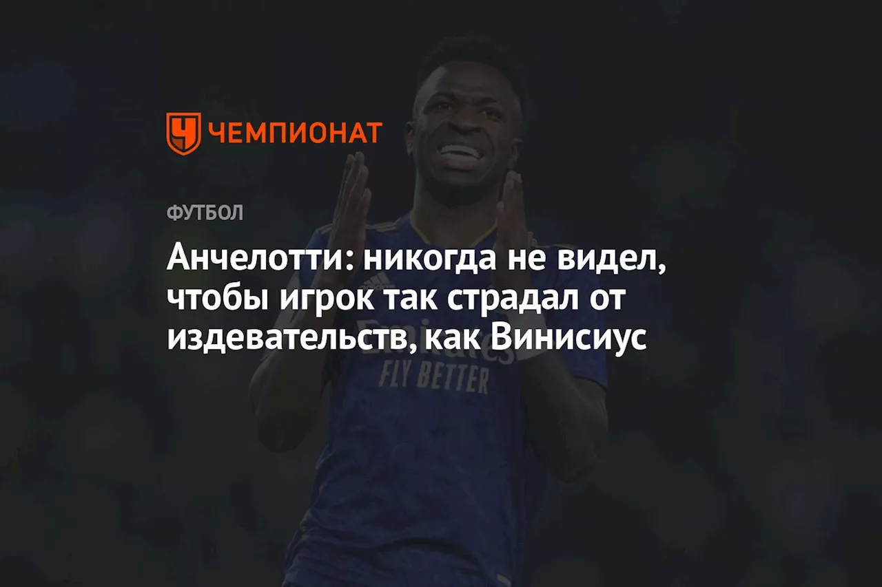 Анчелотти: никогда не видел, чтобы игрок так страдал от издевательств, как Винисиус