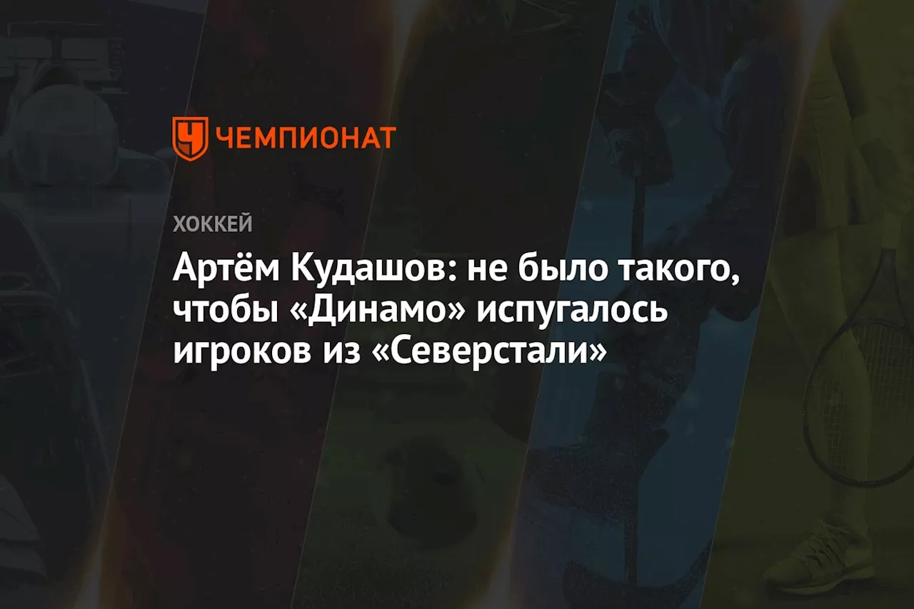 Артём Кудашов: не было такого, чтобы «Динамо» испугалось игроков из «Северстали»