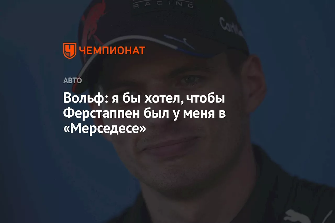 Вольф: я бы хотел, чтобы Ферстаппен был у меня в «Мерседесе»