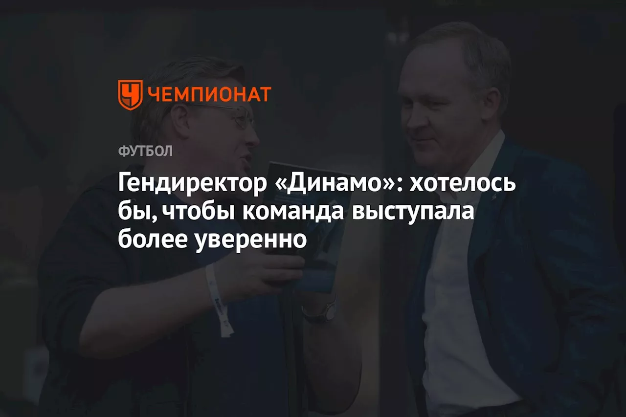 Гендиректор «Динамо»: хотелось бы, чтобы команда выступала более уверенно