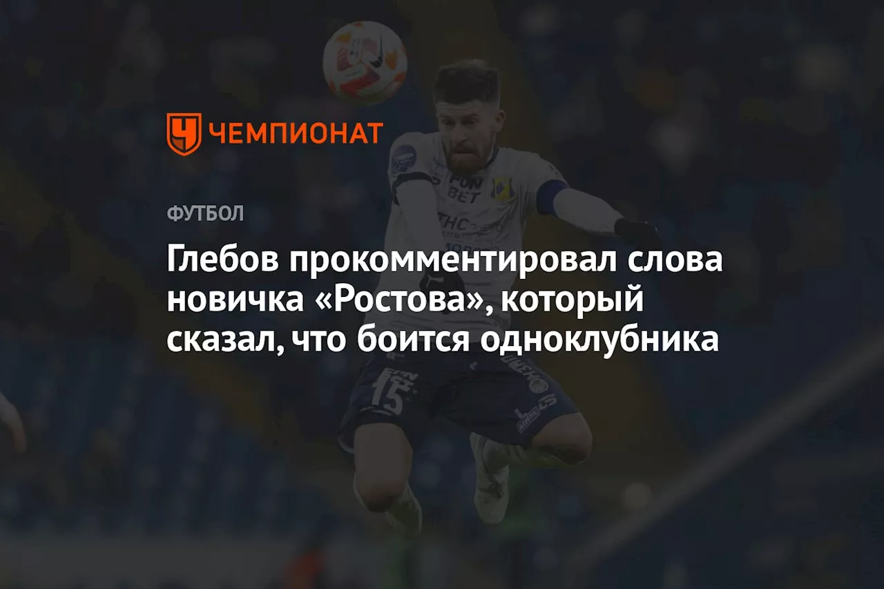 Глебов прокомментировал слова новичка «Ростова», который сказал, что боится одноклубника