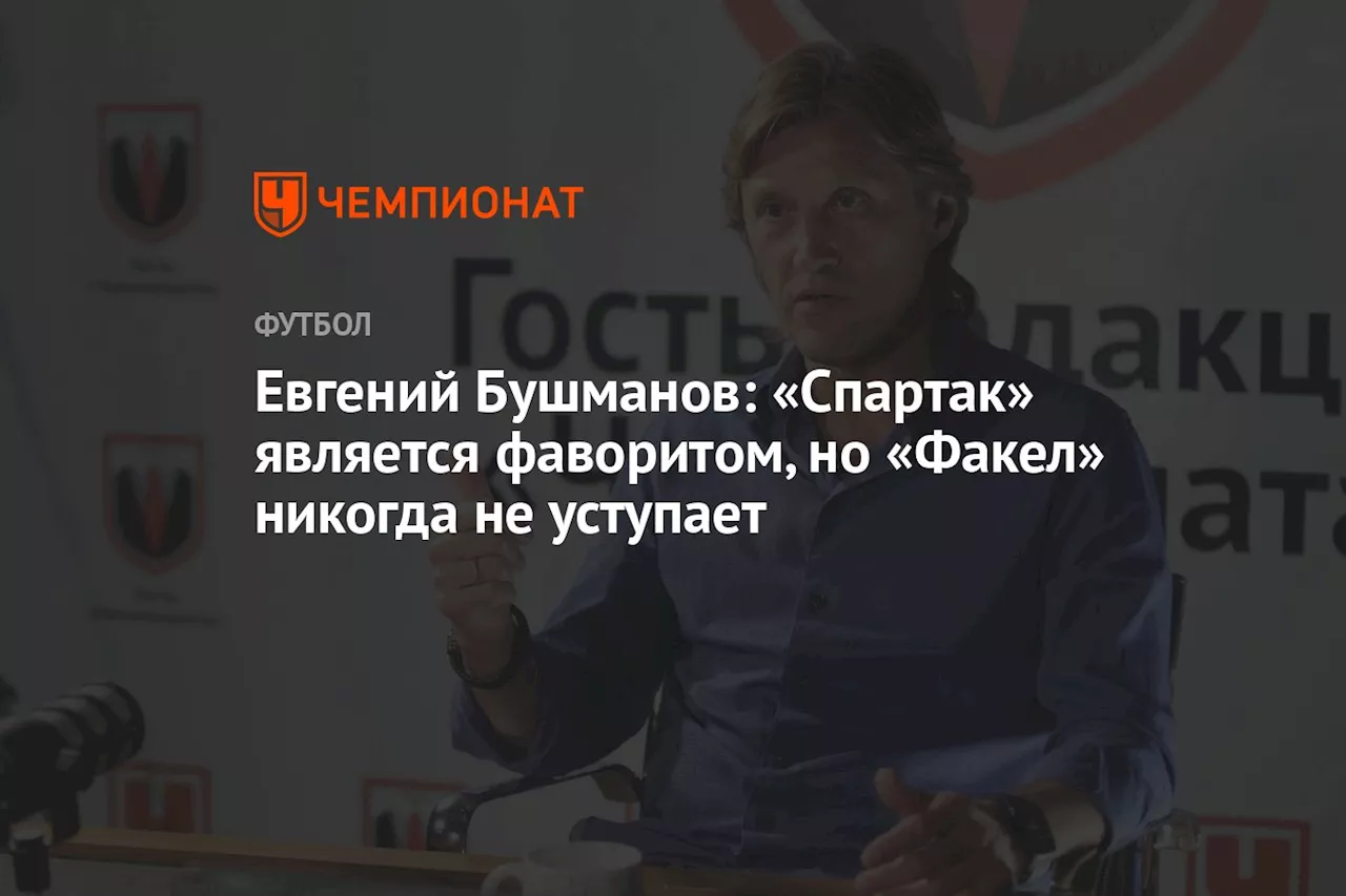 Евгений Бушманов: «Спартак» является фаворитом, но «Факел» никогда не уступает