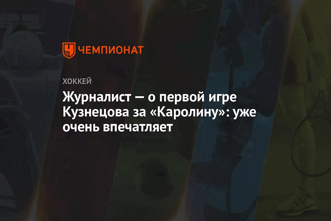 Журналист — о первой игре Кузнецова за «Каролину»: уже очень впечатляет