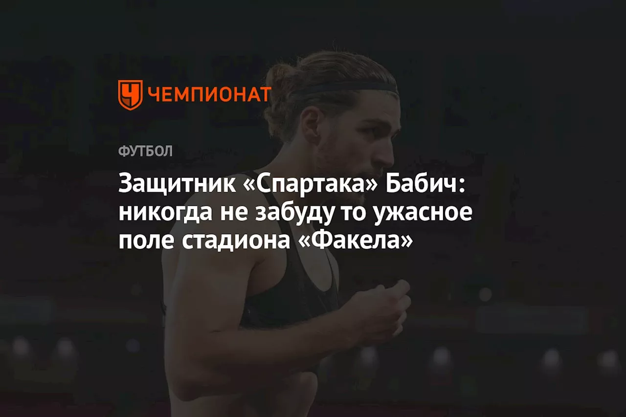 Защитник «Спартака» Бабич: никогда не забуду то ужасное поле стадиона «Факела»