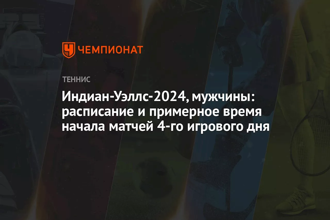 Индиан-Уэллс-2024, мужчины: расписание и примерное время начала матчей 4-го игрового дня