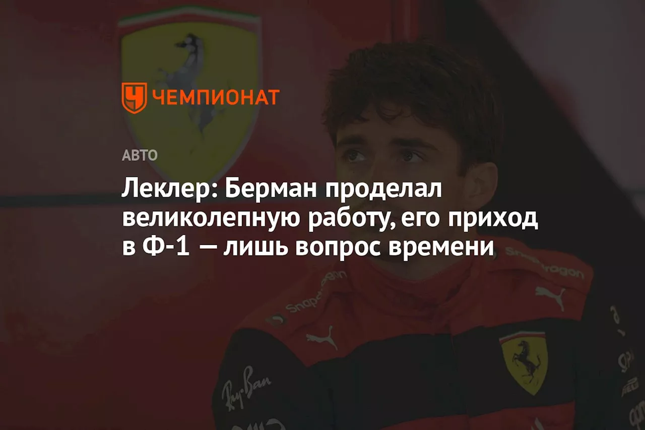 Леклер: Берман проделал великолепную работу, его приход в Ф-1 — лишь вопрос времени