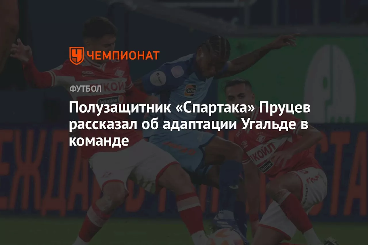 Полузащитник «Спартака» Пруцев рассказал об адаптации Угальде в команде