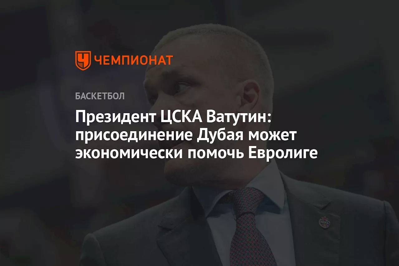 Президент ЦСКА Ватутин: присоединение Дубая может экономически помочь Евролиге